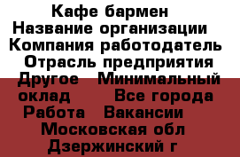 Кафе бармен › Название организации ­ Компания-работодатель › Отрасль предприятия ­ Другое › Минимальный оклад ­ 1 - Все города Работа » Вакансии   . Московская обл.,Дзержинский г.